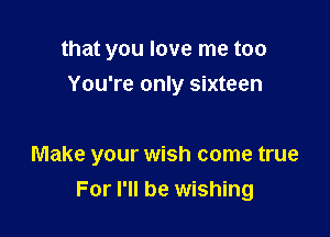 that you love me too
You're only sixteen

Make your wish come true
For I'll be wishing