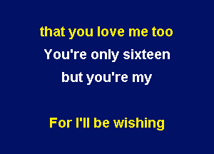 that you love me too
You're only sixteen
but you're my

For I'll be wishing