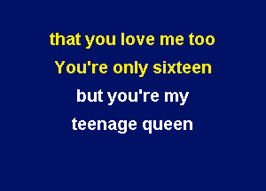 that you love me too
You're only sixteen

but you're my

teenage queen