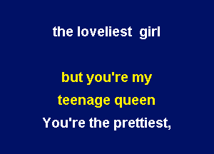 the loveliest girl

but you're my
teenage queen

You're the prettiest,