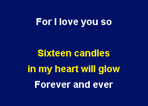 For I love you so

Sixteen candles

in my heart will glow
Forever and ever