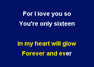 For I love you so
You're only sixteen

in my heart will glow
Forever and ever