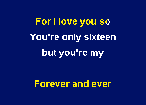 For I love you so
You're only sixteen

but you're my

Forever and ever