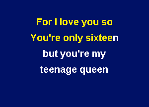 For I love you so
You're only sixteen

but you're my

teenage queen