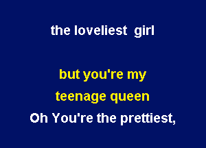 the loveliest girl

but you're my

teenage queen
on You're the prettiest,