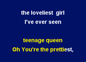 the loveliest girl

I've ever seen

teenage queen
Oh You're the prettiest,