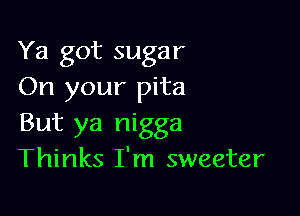 Ya got sugar
On your pita

But ya nigga
Thinks I'm sweeter