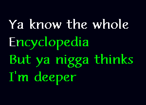 Ya know the whole
Encyclopedia

But ya nigga thinks
I'm deeper