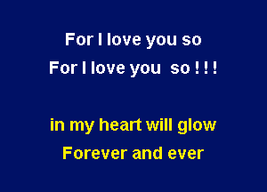 For I love you so
Forllove you so ! !!

in my heart will glow
Forever and ever