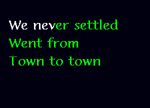 We never settled
Went from

Town to town