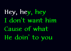 Hey, hey, hey
I don't want him

Cause of what
He doin' to you