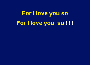 For I love you so

For I love you so ! !!