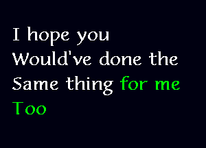 I hope you
Would've done the

Same thing for me
T00