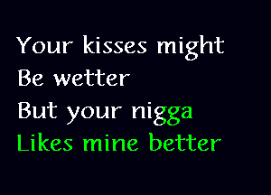 Your kisses might
Be wetter

But your nigga
Likes mine better