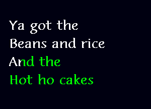 Ya got the
Beans and rice

And the
Hot ho cakes