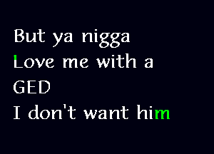 But ya nigga
Love me with a

GED
I don't want him