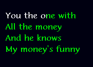 You the one with
All the money

And he knows
My money's funny