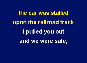 the car was stalled
upon the railroad track

I pulled you out
and we were safe,