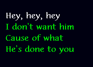 Hey, hey, hey
I don't want him

Cause of what
He's done to you