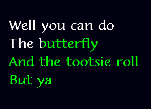 Well you can do
The butterfly

And the tootsie roll
But ya