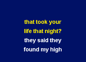 that took your
life that night?

they said they
found my high