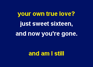 your own true love?
just sweet sixteen,

and now you're gone.

and am I still