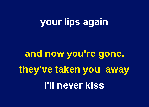 your lips again

and now you're gone.

they've taken you away

I'll never kiss