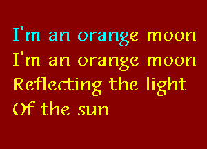 I'm an orange l'I'IOOl'l

I'm an orange moon
Reflecting the light
Of the sun