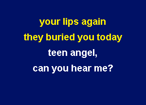 your lips again
they buried you today

teen angel,
can you hear me?