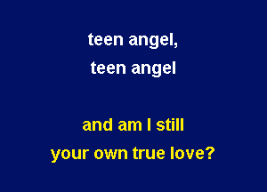 teen angel,
teen angel

and am I still

your own true love?