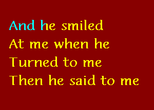 And he smiled
At me when he

Turned to me
Then he said to me