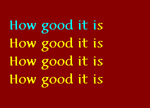 How good it is
How good it is

How good it is
How good it is