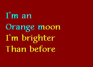 I'm an
Orange moon

I'm brighter
Than before