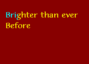 Brighter than ever
Before