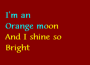 I'm an
Orange moon

And I shine so
Bright