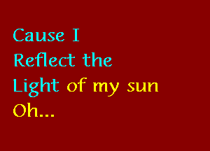 Cause I
Reflect the

Light of my sun
Oh...