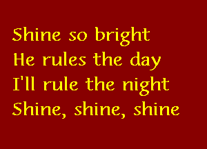 Shine so bright
He rules the day

I'll rule the night
Shine, shine, shine