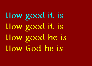 How good it is
How good it is

How good he is
How God he is