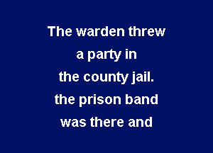 The warden threw
a party in

the countyjail.

the prison band
was there and