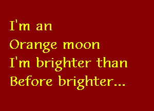 I'm an
Orange moon

I'm brighter than
Before brighter...