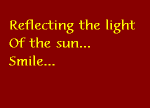 Reflecting the light
Of the sun...

Smile...