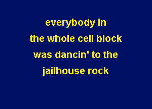 everybody in

the whole cell block
was dancin' to the
jailhouse rock