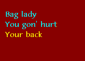 Bag lady
You gon' hurt

Your back