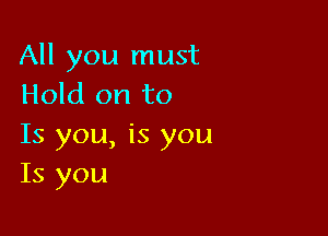 All you must
Hold on to

Is you, is you
Is you