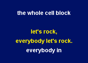 the whole cell block

let's rock,
everybody let's rock.

everybody in