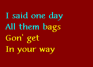 I said one day
All them bags

6011' get
In your way