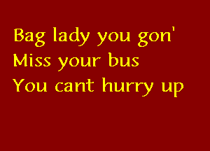 Bag lady you gon'
Miss your bus

You cant hurry up