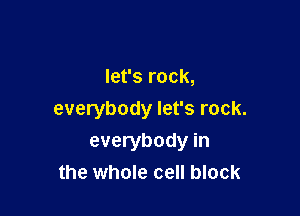 let's rock,
everybody let's rock.

everybody in
the whole cell block
