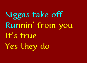 Niggas take off
Runnin' from you

It's true
Yes they do