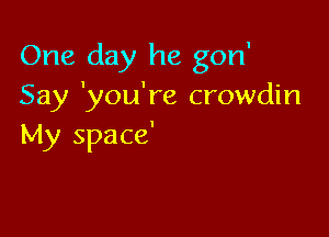 One day he gon'
Say 'you're crowdin

My space'